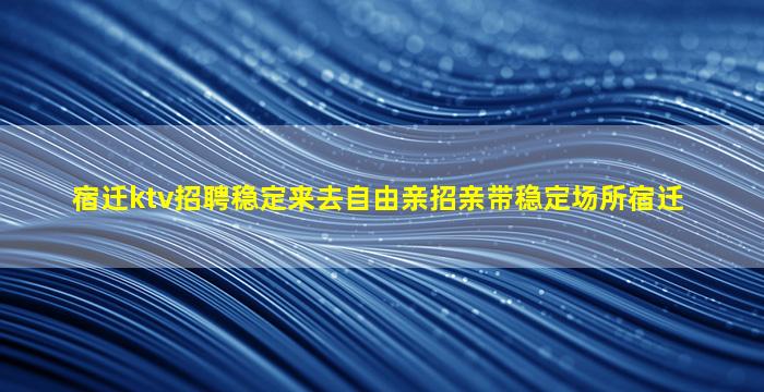 宿迁ktv招聘稳定来去自由亲招亲带稳定场所宿迁