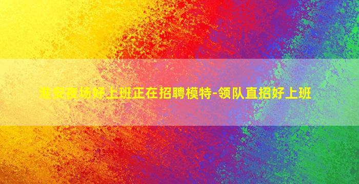 淮安夜场好上班正在招聘模特-领队直招好上班
